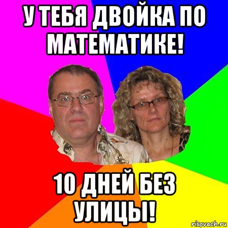 у тебя двойка по математике! 10 дней без улицы!, Мем  Типичные родители