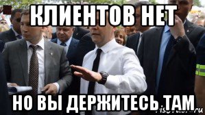 клиентов нет но вы держитесь там