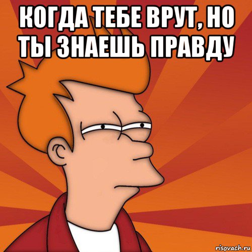 когда тебе врут, но ты знаешь правду , Мем Мне кажется или (Фрай Футурама)