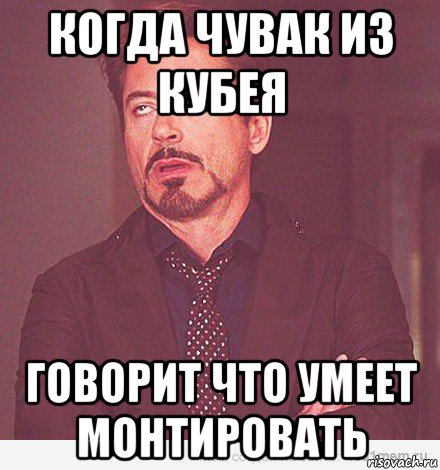 когда чувак из кубея говорит что умеет монтировать, Мем мое лицо когда мне говорит девоч