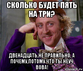 сколько будет пять на три? двенадцать,не правильно, а почему,потому что ты неуч вова!, Мем мое лицо