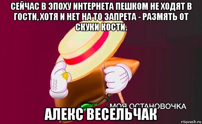 сейчас в эпоху интернета пешком не ходят в гости, хотя и нет на то запрета - размять от скуки кости. алекс весельчак