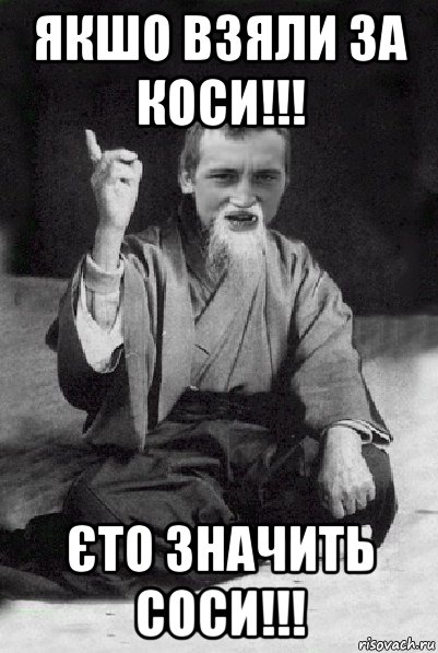 якшо взяли за коси!!! єто значить соси!!!