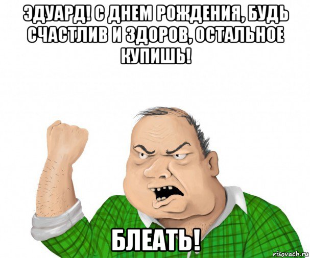 эдуард! с днем рождения, будь счастлив и здоров, остальное купишь! блеать!, Мем мужик