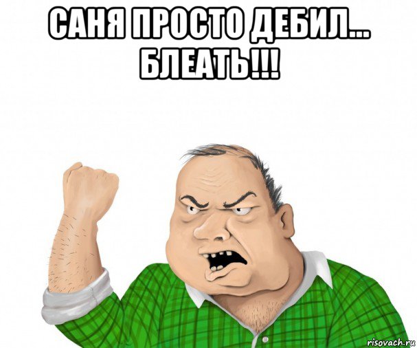 саня просто дебил... блеать!!! , Мем мужик