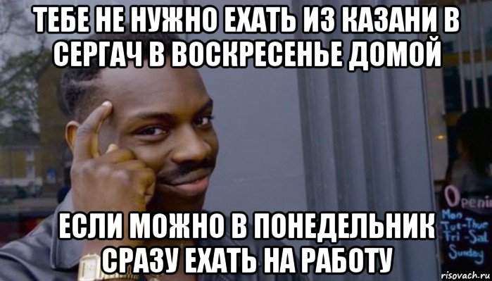 тебе не нужно ехать из казани в сергач в воскресенье домой если можно в понедельник сразу ехать на работу, Мем Не делай не будет