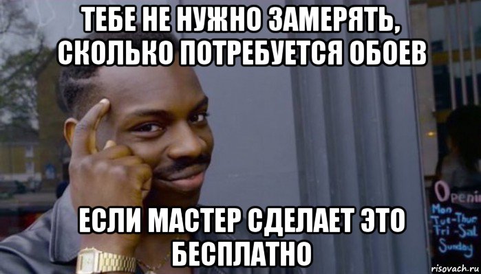 тебе не нужно замерять, сколько потребуется обоев если мастер сделает это бесплатно, Мем Не делай не будет