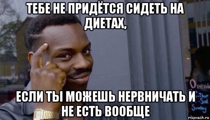 тебе не придётся сидеть на диетах, если ты можешь нервничать и не есть вообще, Мем Не делай не будет