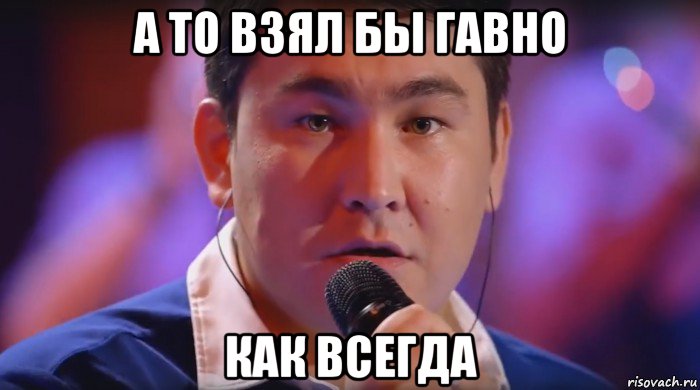 а то взял бы гавно как всегда