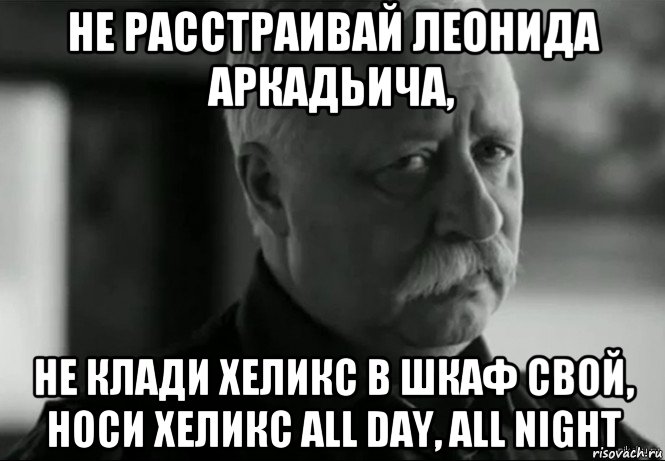 не расстраивай леонида аркадьича, не клади хеликс в шкаф свой, носи хеликс all day, all night, Мем Не расстраивай Леонида Аркадьевича