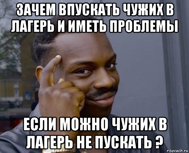 зачем впускать чужих в лагерь и иметь проблемы если можно чужих в лагерь не пускать ?