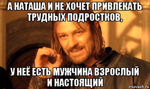 а наташа и не хочет привлекать трудных подростков, у неё есть мужчина взрослый и настоящий, Мем Нельзя просто так взять и (Боромир мем)