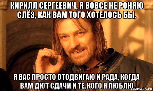 кирилл сергеевич, я вовсе не роняю слёз, как вам того хотелось бы, я вас просто отодвигаю и рада, когда вам дют сдачи и те, кого я люблю, Мем Нельзя просто так взять и (Боромир мем)