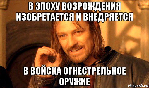 в эпоху возрождения изобретается и внедряется в войска огнестрельное оружие, Мем Нельзя просто так взять и (Боромир мем)