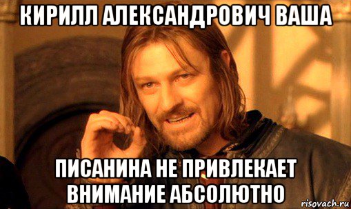 кирилл александрович ваша писанина не привлекает внимание абсолютно, Мем Нельзя просто так взять и (Боромир мем)