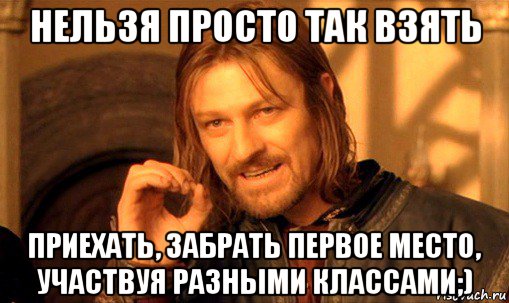 нельзя просто так взять приехать, забрать первое место, участвуя разными классами;), Мем Нельзя просто так взять и (Боромир мем)