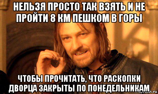 нельзя просто так взять и не пройти 8 км пешком в горы чтобы прочитать, что раскопки дворца закрыты по понедельникам, Мем Нельзя просто так взять и (Боромир мем)