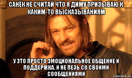 санёк не считай что я диму призываю к каким-то высказываниям у это просто эмоциональное общение и поддержка, и не лезь со своими сообщениями, Мем Нельзя просто так взять и (Боромир мем)