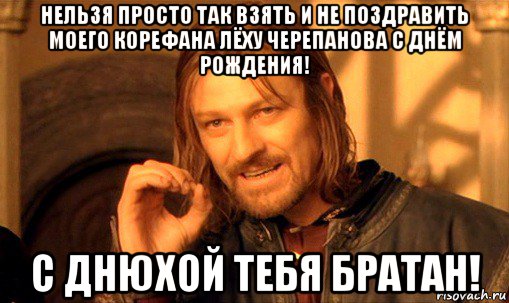 нельзя просто так взять и не поздравить моего корефана лёху черепанова с днём рождения! с днюхой тебя братан!, Мем Нельзя просто так взять и (Боромир мем)