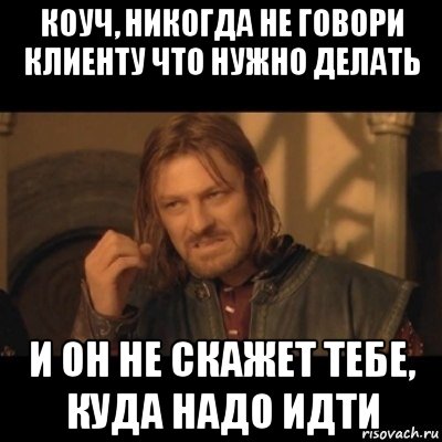 коуч, никогда не говори клиенту что нужно делать и он не скажет тебе, куда надо идти, Мем Нельзя просто взять