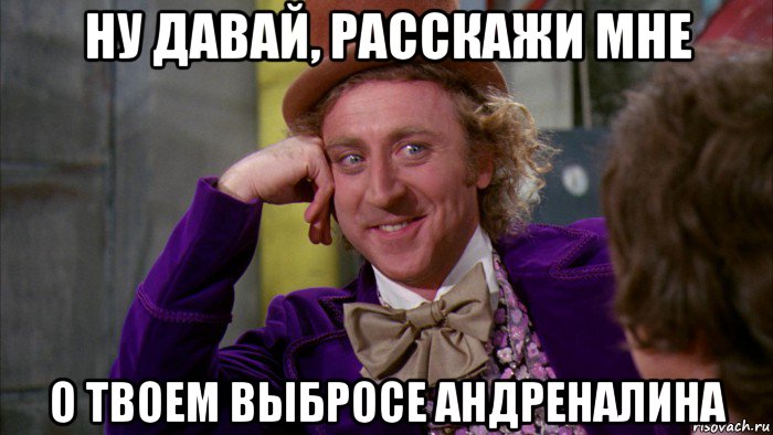 ну давай, расскажи мне о твоем выбросе андреналина, Мем Ну давай расскажи (Вилли Вонка)