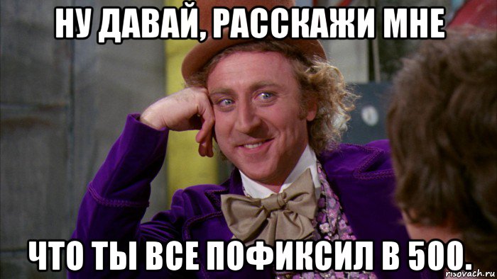 ну давай, расскажи мне что ты все пофиксил в 500., Мем Ну давай расскажи (Вилли Вонка)