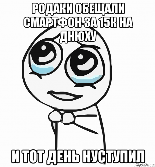 родаки обещали смартфон за 15к на днюху и тот день нуступил, Мем  ну пожалуйста (please)