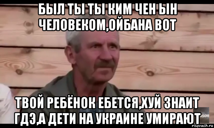 был ты ты ким чен ын человеком,ойбана вот твой ребёнок ебется,хуй знаит гдэ,а дети на украине умирают, Мем  Охуевающий дед