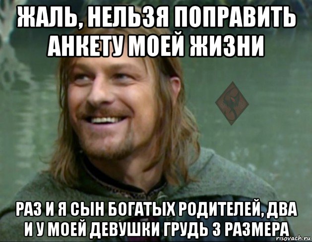 жаль, нельзя поправить анкету моей жизни раз и я сын богатых родителей, два и у моей девушки грудь 3 размера