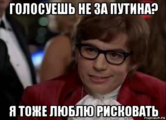 голосуешь не за путина? я тоже люблю рисковать, Мем Остин Пауэрс (я тоже люблю рисковать)