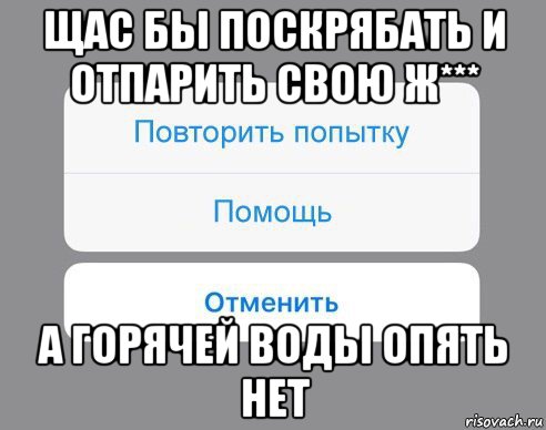 щас бы поскрябать и отпарить свою ж*** а горячей воды опять нет, Мем Отменить Помощь Повторить попытку