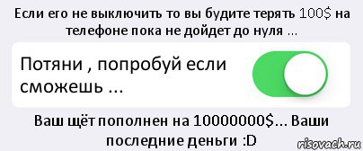 Если его не выключить то вы будите терять 100$ на телефоне пока не дойдет до нуля ... Потяни , попробуй если сможешь ... Ваш щёт пополнен на 10000000$... Ваши последние деньги :D, Комикс Переключатель