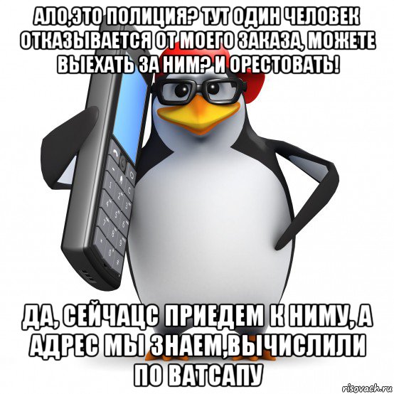 ало,это полиция? тут один человек отказывается от моего заказа, можете выехать за ним? и орестовать! да, сейчацс приедем к ниму, а адрес мы знаем,вычислили по ватсапу, Мем   Пингвин звонит