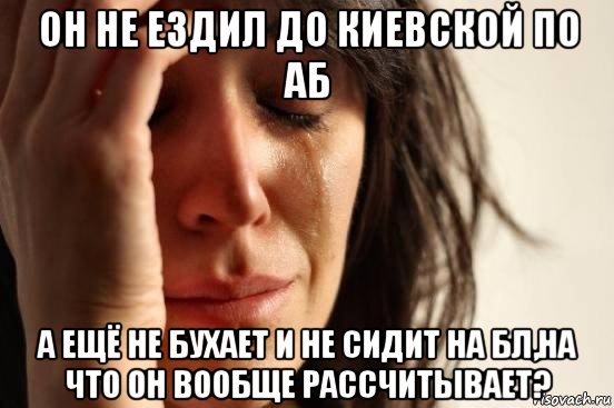 он не ездил до киевской по аб а ещё не бухает и не сидит на бл,на что он вообще рассчитывает?, Мем Девушка плачет