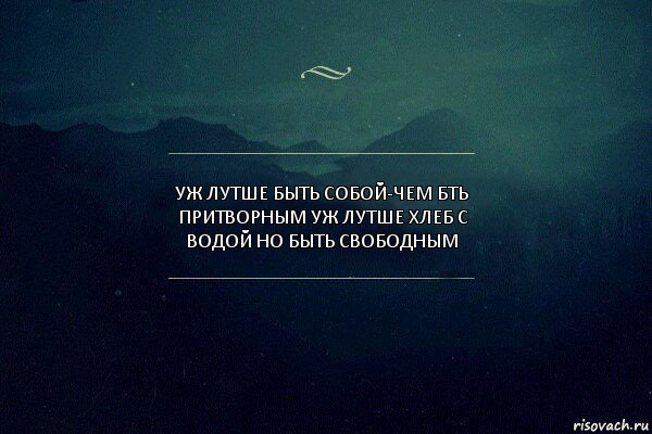 уж лутше быть собой-чем бть притворным уж лутше хлеб с водой но быть свободным