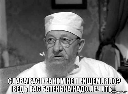  слава вас краном не прищемляло? ведь вас батенька надо лечить!!, Мем Профессор Преображенский