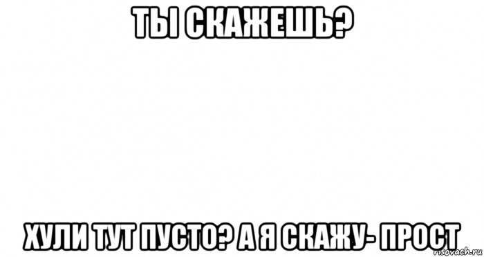 ты скажешь? хули тут пусто? а я скажу- прост, Мем Пустой лист