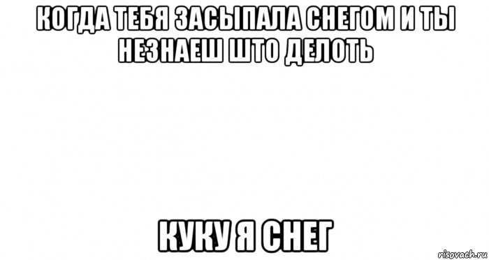 когда тебя засыпала снегом и ты незнаеш што делоть куку я снег