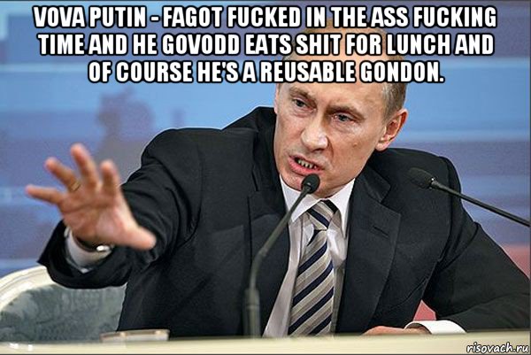 vova putin - fagot fucked in the ass fucking time and he govodd eats shit for lunch and of course he's a reusable gondon. , Мем Путин