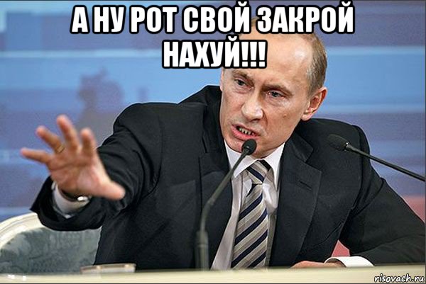 а ну рот свой закрой нахуй!!! , Мем Путин