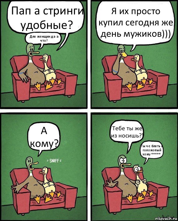 Пап а стринги удобные? Для женщин да а что? Я их просто купил сегодня же день мужиков))) А кому? Тебе ты же из носишь?) Ты че блять я голожопый хожу *****