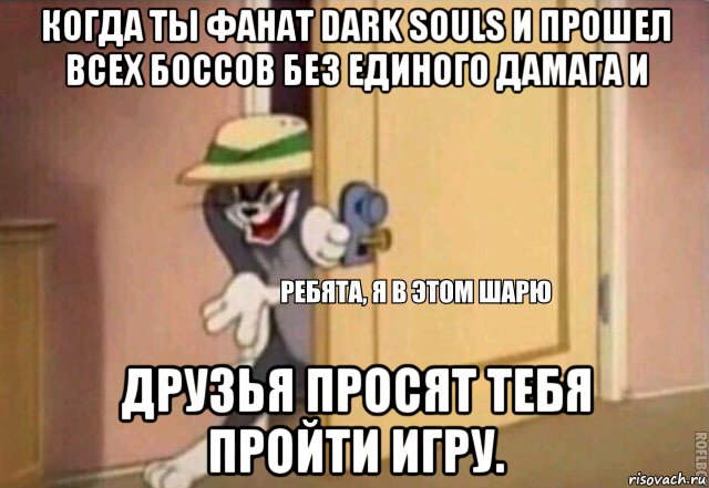 когда ты фанат dark souls и прошел всех боссов без единого дамага и друзья просят тебя пройти игру., Мем    Ребята я в этом шарю