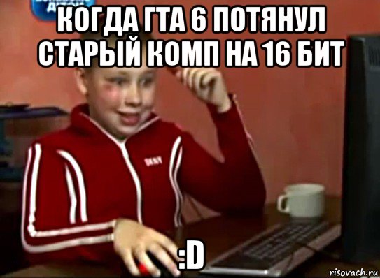 когда гта 6 потянул старый комп на 16 бит :d