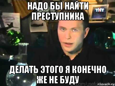 надо бы найти преступника делать этого я конечно же не буду, Мем Сергей Дружко