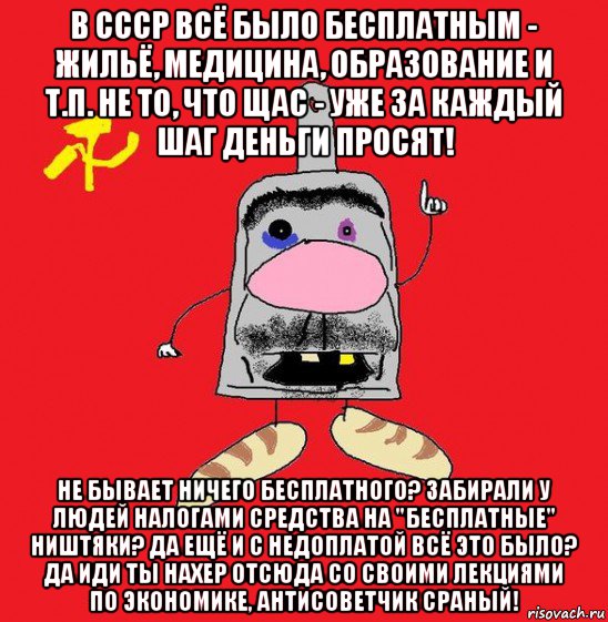 в ссср всё было бесплатным - жильё, медицина, образование и т.п. не то, что щас - уже за каждый шаг деньги просят! не бывает ничего бесплатного? забирали у людей налогами средства на "бесплатные" ништяки? да ещё и с недоплатой всё это было? да иди ты нахер отсюда со своими лекциями по экономике, антисоветчик сраный!, Мем совок - квадратная голова