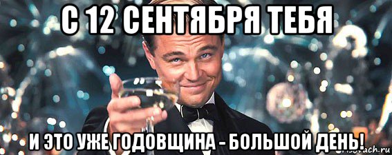 с 12 сентября тебя и это уже годовщина - большой день!