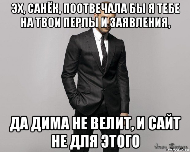 эх, санёк, поотвечала бы я тебе на твои перлы и заявления, да дима не велит, и сайт не для этого, Мем  стетхем