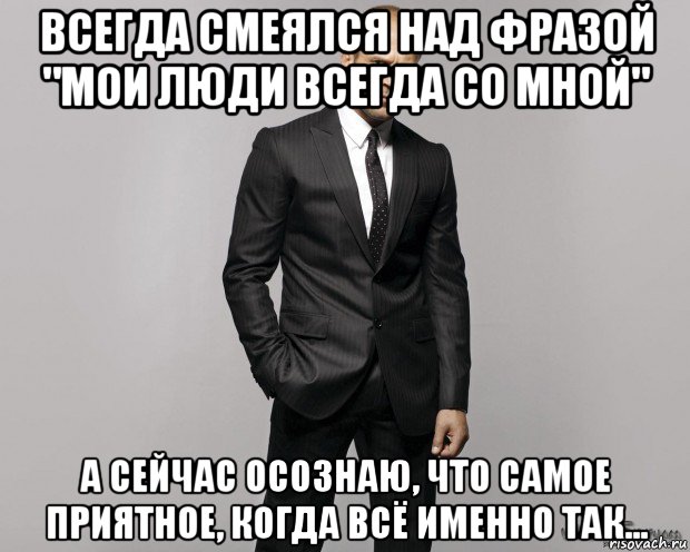 всегда смеялся над фразой "мои люди всегда со мной" а сейчас осознаю, что самое приятное, когда всё именно так...