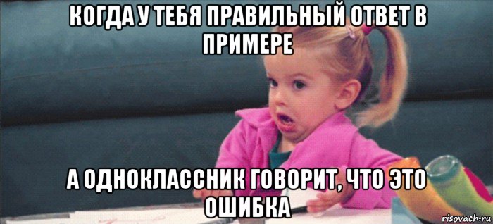 когда у тебя правильный ответ в примере а одноклассник говорит, что это ошибка, Мем  Ты говоришь (девочка возмущается)