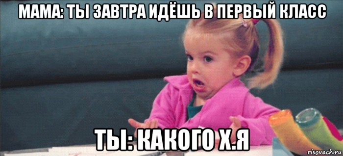 мама: ты завтра идёшь в первый класс ты: какого х.я, Мем  Ты говоришь (девочка возмущается)